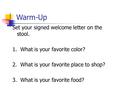 Warm-Up Set your signed welcome letter on the stool. 1. What is your favorite color? 2. What is your favorite place to shop? 3. What is your favorite.