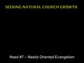 Need #7 – Needs Oriented Evangelism.  Matthew 28:19-20 – “Go therefore and make disciples of all the nations, baptizing them in the name of the Father.