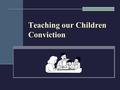 Teaching our Children Conviction. Teaching Our Children Conviction Conviction is a strong persuasion or belief held with assurance or confidence (Hebrews.