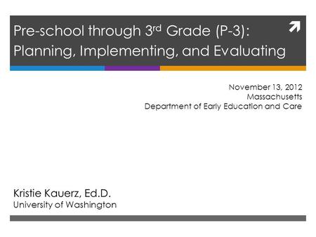  Pre-school through 3 rd Grade (P-3): Planning, Implementing, and Evaluating Kristie Kauerz, Ed.D. University of Washington November 13, 2012 Massachusetts.