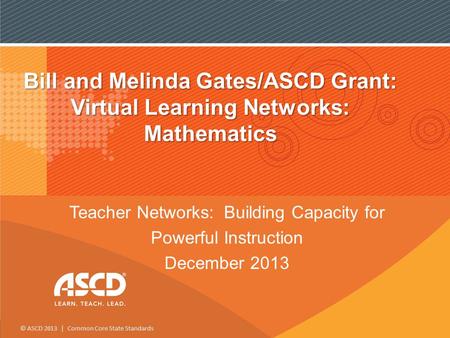 © ASCD 2013 | Common Core State Standards Bill and Melinda Gates/ASCD Grant: Virtual Learning Networks: Mathematics Teacher Networks: Building Capacity.