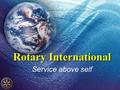 Rotary International Service above self. So what is Rotary ? Rotary is a service organization with clubs in almost every nation on the planet. Rotary.