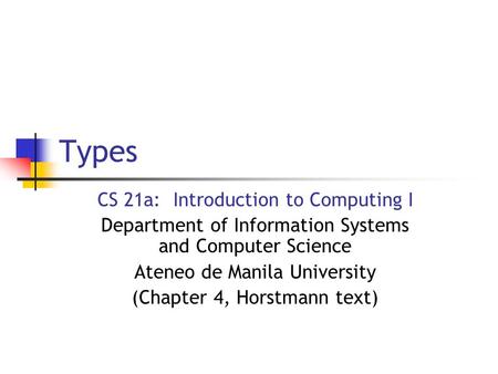 Types CS 21a: Introduction to Computing I Department of Information Systems and Computer Science Ateneo de Manila University (Chapter 4, Horstmann text)