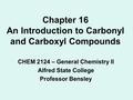 Chapter 16 An Introduction to Carbonyl and Carboxyl Compounds CHEM 2124 – General Chemistry II Alfred State College Professor Bensley.