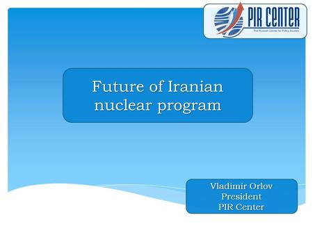 Future of Iranian nuclear program Vladimir Orlov President PIR Center.