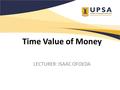 Time Value of Money LECTURER: ISAAC OFOEDA. Chapter Objectives Understand what gives money its time value. Explain the methods of calculating present.