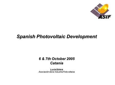 Spanish Photovoltaic Development 6 & 7th October 2005 Catania Lucía Dólera Asociación de la Industria Fotovoltaica.