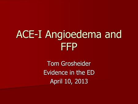 ACE-I Angioedema and FFP Tom Grosheider Evidence in the ED April 10, 2013.