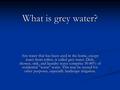 What is grey water? Any water that has been used in the home, except water from toilets, is called grey water. Dish, shower, sink, and laundry water comprise.