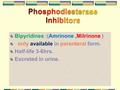 Bipyridines :(Amrinone,Milrinone ) only available in parenteral form. Half-life 3-6hrs. Excreted in urine.