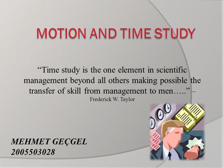 “Time study is the one element in scientific management beyond all others making possible the transfer of skill from management to men…..” – Frederick.