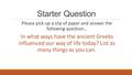 Starter Question Please pick-up a slip of paper and answer the following question… In what ways have the ancient Greeks influenced our way of life today?