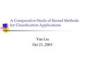 A Comparative Study of Kernel Methods for Classification Applications Yan Liu Oct 21, 2003.