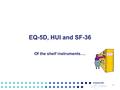 1 EQ-5D, HUI and SF-36 Of the shelf instruments…..