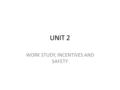 UNIT 2 WORK STUDY, INCENTIVES AND SAFETY. Work study It is the systematic examination of the methods of carrying on activities so as to improve the effective.