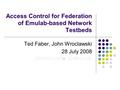 Access Control for Federation of Emulab-based Network Testbeds Ted Faber, John Wroclawski 28 July 2008