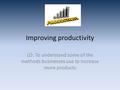 Improving productivity LO: To understand some of the methods businesses use to increase more products.