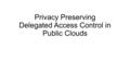 Privacy Preserving Delegated Access Control in Public Clouds.