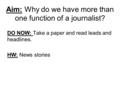 Aim: Why do we have more than one function of a journalist? DO NOW: Take a paper and read leads and headlines. HW: News stories.