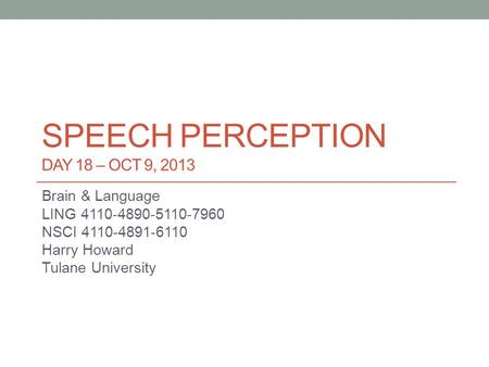 SPEECH PERCEPTION DAY 18 – OCT 9, 2013 Brain & Language LING 4110-4890-5110-7960 NSCI 4110-4891-6110 Harry Howard Tulane University.