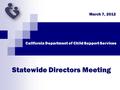 Statewide Directors Meeting March 7, 2012 California Department of Child Support Services.