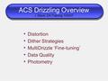 ACS Drizzling Overview J. Mack; DA Training 10/5/07 Distortion Dither Strategies MultiDrizzle ‘Fine-tuning’ Data Quality Photometry.