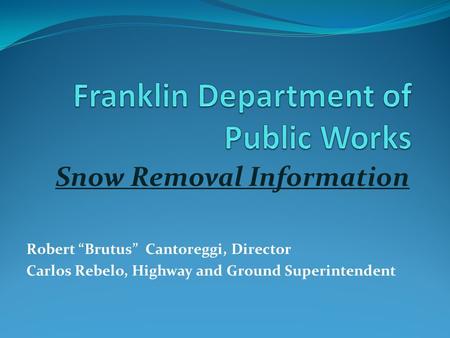 Snow Removal Information Robert “Brutus” Cantoreggi, Director Carlos Rebelo, Highway and Ground Superintendent.