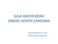 LULA GREEN ROAD UNION, SOUTH CAROLINA Jerry A. Brannon, Sr.,PE Union County Engineer.