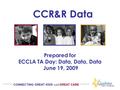 Prepared for ECCLA TA Day: Data, Data, Data June 19, 2009 CCR&R Data CONNECTING GREAT KIDS with GREAT CARE.