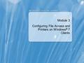 Module 3 Configuring File Access and Printers on Windows ® 7 Clients.