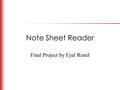 Note Sheet Reader Final Project by Eyal Ronel. Let’s make a computer see Already proved to be extremely difficult …unless the domain is limited and restricted.