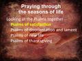 Praying through the seasons of life Looking at the Psalms together Psalms of satisfaction Psalms of disorientation and lament Psalms of new life Psalms.