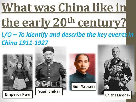 What was China like in the early 20 th century? L/O – To identify and describe the key events in China 1911-1927 Chiang Kai-shek Sun Yat-sen Yuan Shikai.