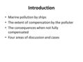 Introduction Marine pollution by ships The extent of compensation by the polluter The consequences when not fully compensated Four areas of discussion.