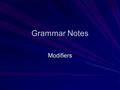 Grammar Notes Modifiers. A modifier is a word or word group that makes the meaning of another word or word group more specific. Two kinds: –Adjectives.