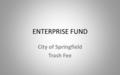 ENTERPRISE FUND City of Springfield Trash Fee. FY12 Solid Waste Services Includes: Weekly Trash Collection Bi-Weekly Recycling Collection Bi-Weekly Curbside.