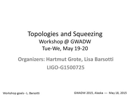 Topologies and Squeezing GWADW Tue-We, May 19-20 Organizers: Hartmut Grote, Lisa Barsotti LIGO-G1500725 GWADW 2015, Alaska --- May 18, 2015.