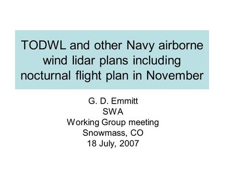 TODWL and other Navy airborne wind lidar plans including nocturnal flight plan in November G. D. Emmitt SWA Working Group meeting Snowmass, CO 18 July,