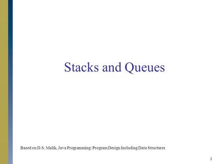 1 Stacks and Queues Based on D.S. Malik, Java Programming: Program Design Including Data Structures.