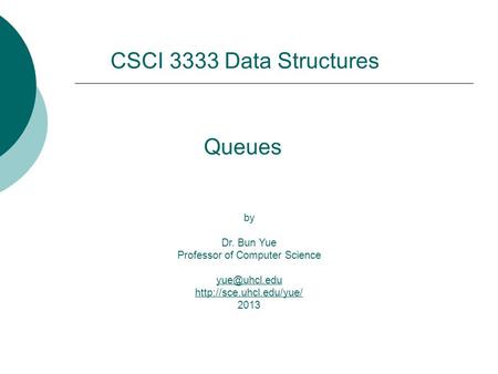 Queues by Dr. Bun Yue Professor of Computer Science  2013  CSCI 3333 Data Structures.