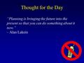 “Planning is bringing the future into the present so that you can do something about it now.” – Alan Lakein Thought for the Day.