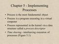 Chapter 5 - Implementing Processes Process is the most fundamental object Process is a program executing in a virtual computer Process represented in the.