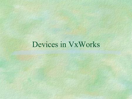 Devices in VxWorks. §VxWorks device drivers follow the basic conventions, but differ in specifics.