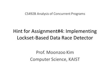 Hint for Assignment#4: Implementing Lockset-Based Data Race Detector Prof. Moonzoo Kim Computer Science, KAIST CS492B Analysis of Concurrent Programs.