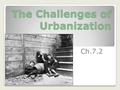 The Challenges of Urbanization Ch.7.2. What does urbanization mean? The technological boom in the 19 th century contributed to the growing industrial.