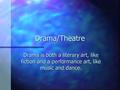 Drama/Theatre Drama is both a literary art, like fiction and a performance art, like music and dance.