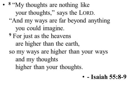 8 “My thoughts are nothing like yourthoughts,” says the L ORD. “And my ways are far beyond anything you could imagine. 9 For just as the heavens are higher.