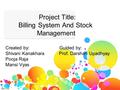 Project Title: Billing System And Stock Management Created by: Guided by: Shivani Kanakhara Prof. Darshan Upadhyay Pooja Raja Mansi Vyas.