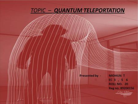 PRESENTED BY MIDHUN.T - EC 3 - S 61 TOPIC – QUANTUM TELEPORTATION Presented by - MIDHUN T EC 3, S 6 ROLL NO. 20 Reg no. 89200156.