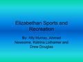 Elizabethan Sports and Recreation By: Ally Murray, Ahmad Newsome, Katrina Lothamer and Drew Douglas.